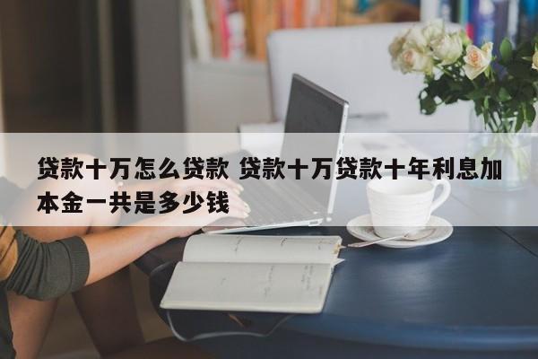 贷款十万怎么贷款 贷款十万贷款十年利息加本金一共是多少钱