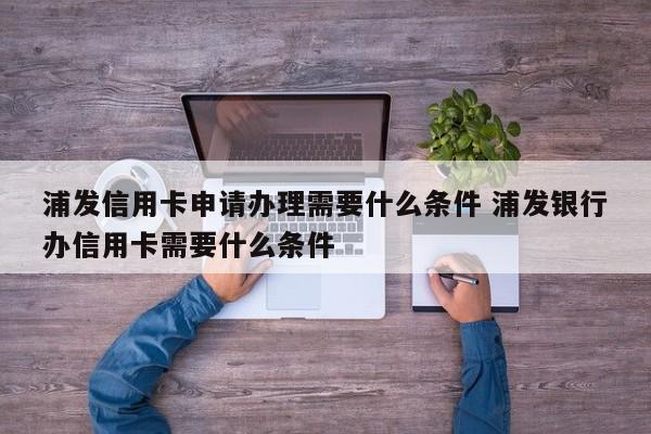 浦发信用卡申请办理需要什么条件 浦发银行办信用卡需要什么条件