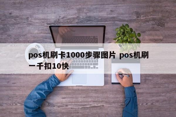 pos机刷卡1000步骤图片 pos机刷一千扣10快