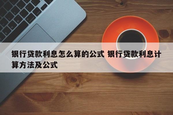 银行贷款利息怎么算的公式 银行贷款利息计算方法及公式