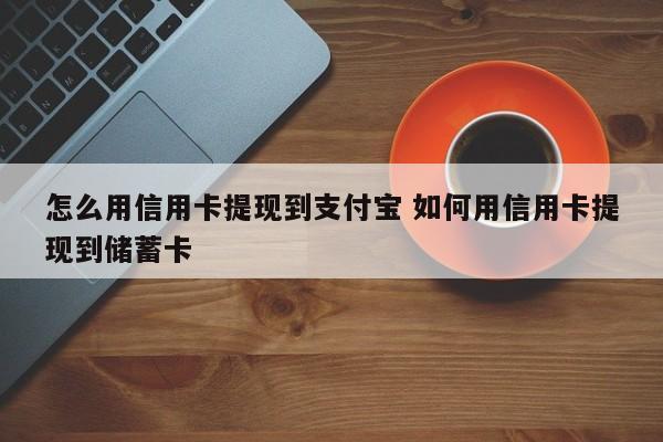 怎么用信用卡提现到支付宝 如何用信用卡提现到储蓄卡