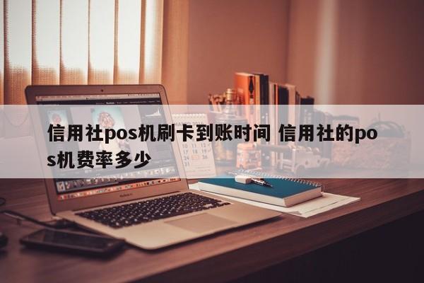 信用社pos机刷卡到账时间 信用社的pos机费率多少