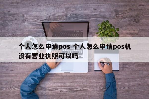 个人怎么申请pos 个人怎么申请pos机没有营业执照可以吗