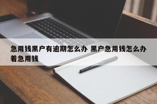 急用钱黑户有逾期怎么办 黑户急用钱怎么办着急用钱