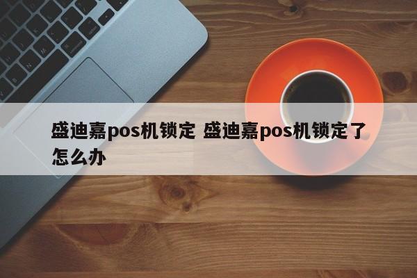 盛迪嘉pos机锁定 盛迪嘉pos机锁定了怎么办