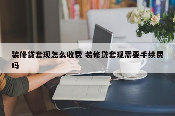 装修贷套现怎么收费 装修贷套现需要手续费吗