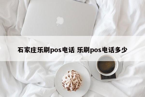 石家庄乐刷pos电话 乐刷pos电话多少