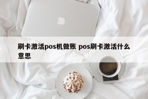 刷卡激活pos机做账 pos刷卡激活什么意思