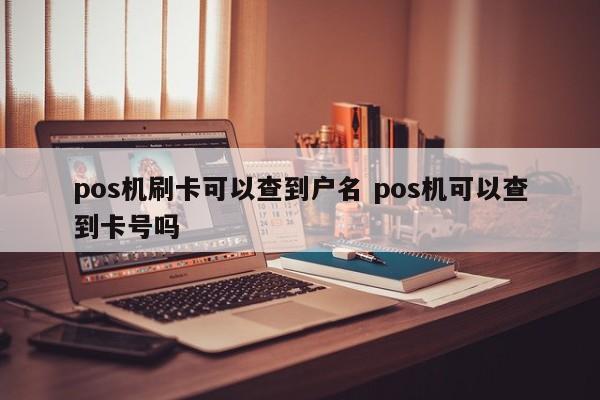 pos机刷卡可以查到户名 pos机可以查到卡号吗