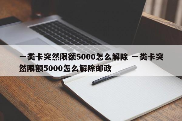 一类卡突然限额5000怎么解除 一类卡突然限额5000怎么解除邮政