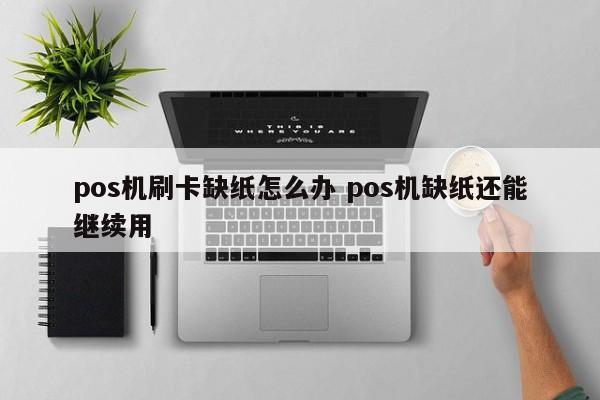 pos机刷卡缺纸怎么办 pos机缺纸还能继续用