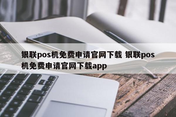 银联pos机免费申请官网下载 银联pos机免费申请官网下载app