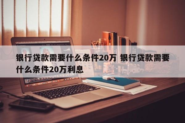 银行贷款需要什么条件20万 银行贷款需要什么条件20万利息