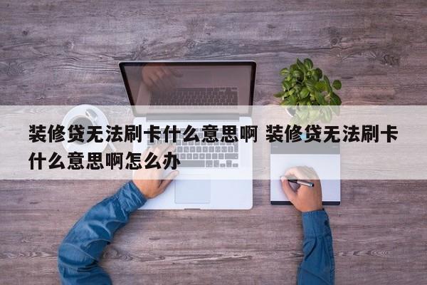 装修贷无法刷卡什么意思啊 装修贷无法刷卡什么意思啊怎么办