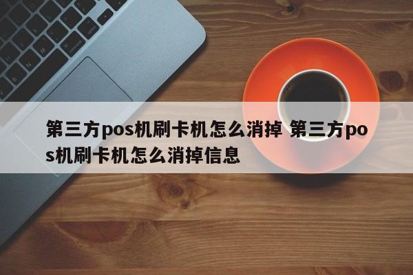 第三方pos机刷卡机怎么消掉 第三方pos机刷卡机怎么消掉信息