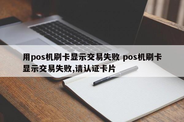 用pos机刷卡显示交易失败 pos机刷卡显示交易失败,请认证卡片