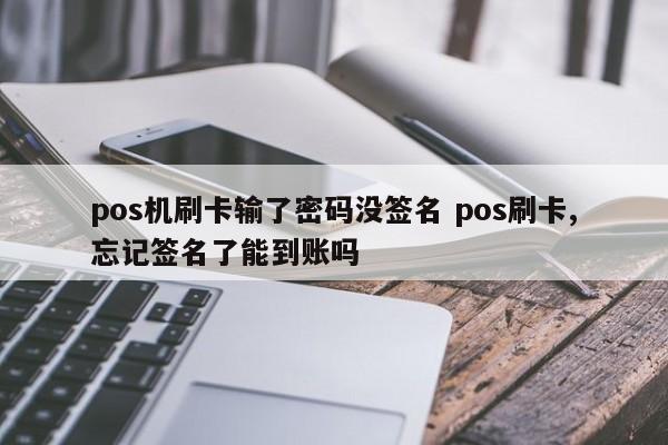 pos机刷卡输了密码没签名 pos刷卡,忘记签名了能到账吗