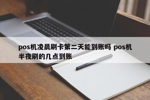 pos机凌晨刷卡第二天能到账吗 pos机半夜刷的几点到账