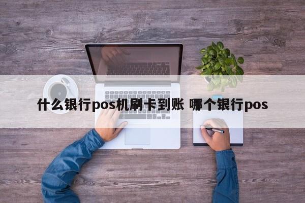 什么银行pos机刷卡到账 哪个银行pos