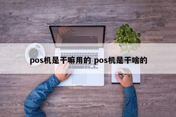 pos机是干嘛用的 pos机是干啥的