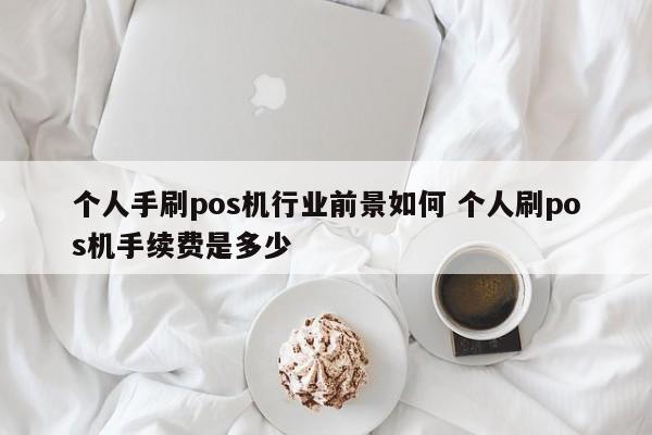 个人手刷pos机行业前景如何 个人刷pos机手续费是多少