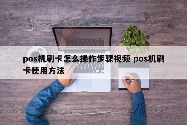 pos机刷卡怎么操作步骤视频 pos机刷卡使用方法