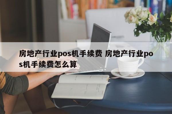 房地产行业pos机手续费 房地产行业pos机手续费怎么算