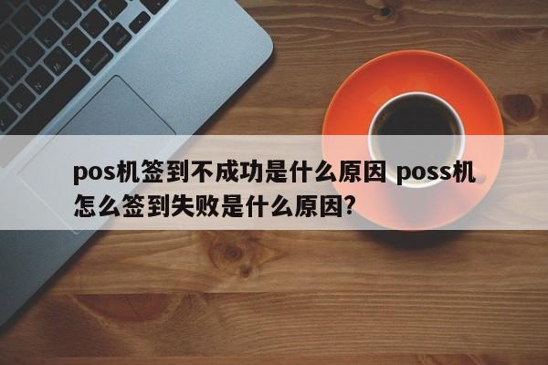 pos机签到不成功是什么原因 poss机怎么签到失败是什么原因?