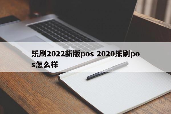 乐刷2022新版pos 2020乐刷pos怎么样