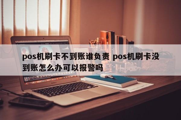 pos机刷卡不到账谁负责 pos机刷卡没到账怎么办可以报警吗