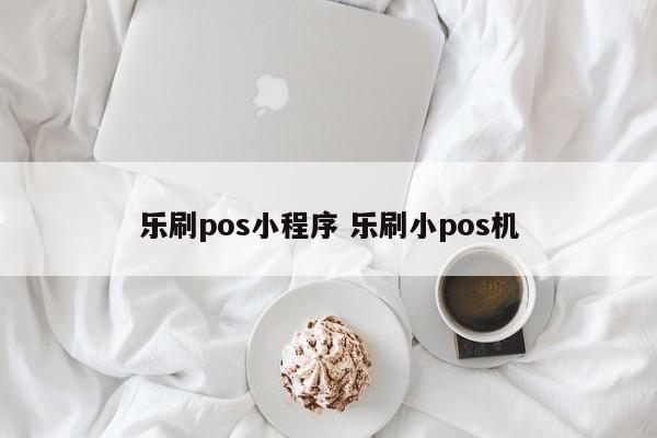 乐刷pos小程序 乐刷小pos机