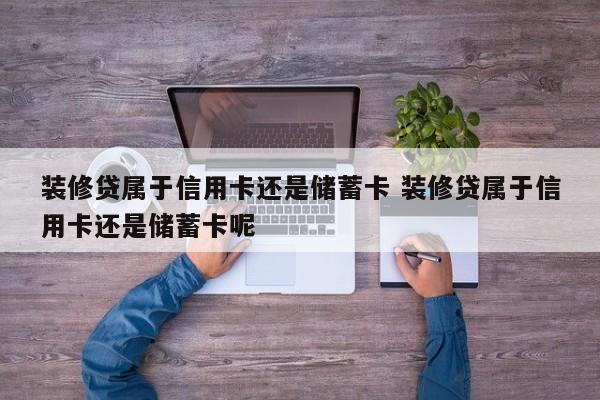 装修贷属于信用卡还是储蓄卡 装修贷属于信用卡还是储蓄卡呢