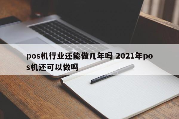 pos机行业还能做几年吗 2021年pos机还可以做吗