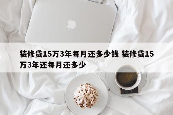 装修贷15万3年每月还多少钱 装修贷15万3年还每月还多少