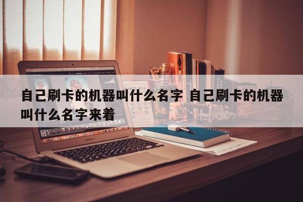 自己刷卡的机器叫什么名字 自己刷卡的机器叫什么名字来着