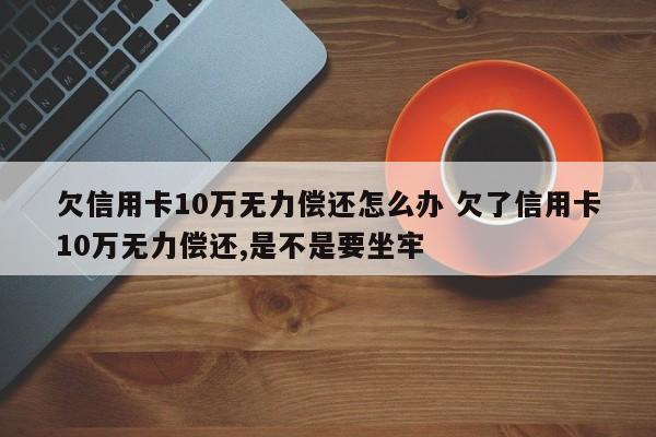 欠信用卡10万无力偿还怎么办 欠了信用卡10万无力偿还,是不是要坐牢