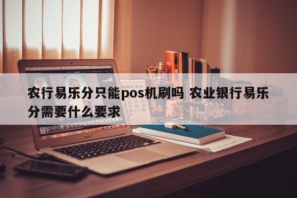 农行易乐分只能pos机刷吗 农业银行易乐分需要什么要求