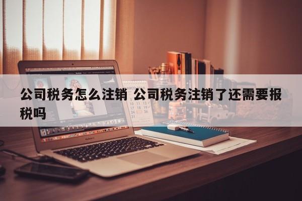 公司税务怎么注销 公司税务注销了还需要报税吗