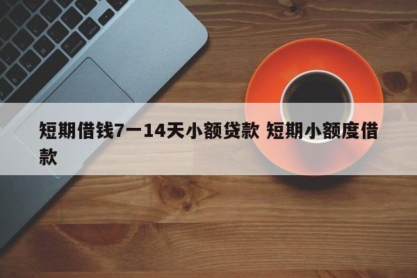 短期借钱7一14天小额贷款 短期小额度借款