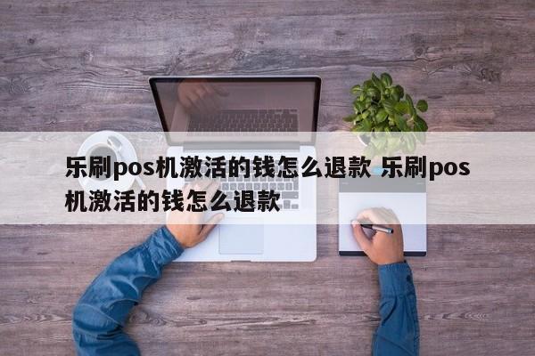 乐刷pos机激活的钱怎么退款 乐刷pos机激活的钱怎么退款