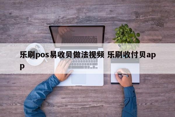 乐刷pos易收贝做法视频 乐刷收付贝app