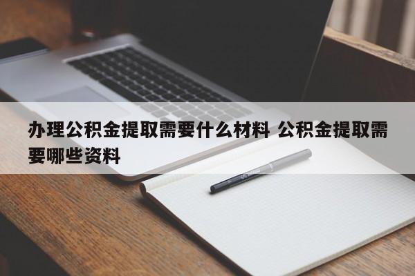 办理公积金提取需要什么材料 公积金提取需要哪些资料