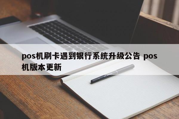 pos机刷卡遇到银行系统升级公告 pos机版本更新