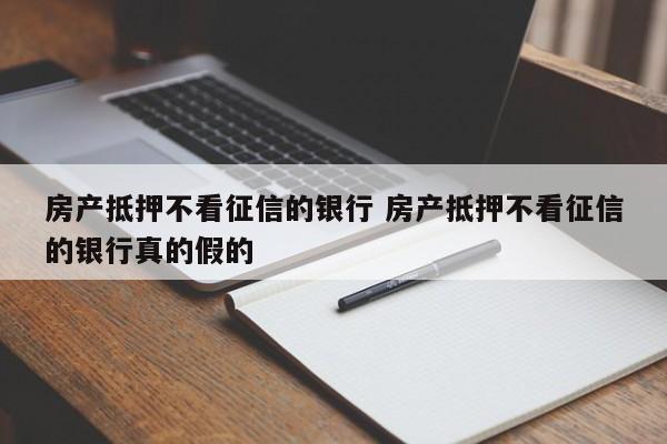 房产抵押不看征信的银行 房产抵押不看征信的银行真的假的