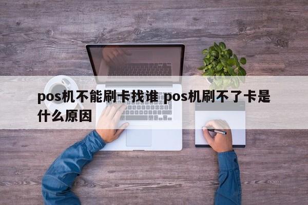 pos机不能刷卡找谁 pos机刷不了卡是什么原因