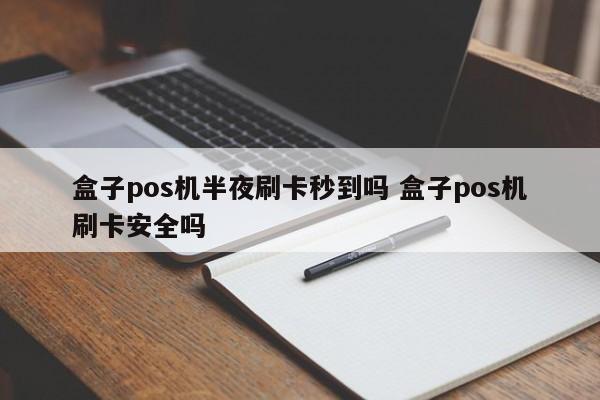 盒子pos机半夜刷卡秒到吗 盒子pos机刷卡安全吗