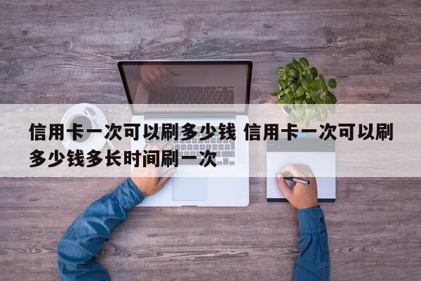 信用卡一次可以刷多少钱 信用卡一次可以刷多少钱多长时间刷一次