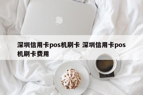 深圳信用卡pos机刷卡 深圳信用卡pos机刷卡费用