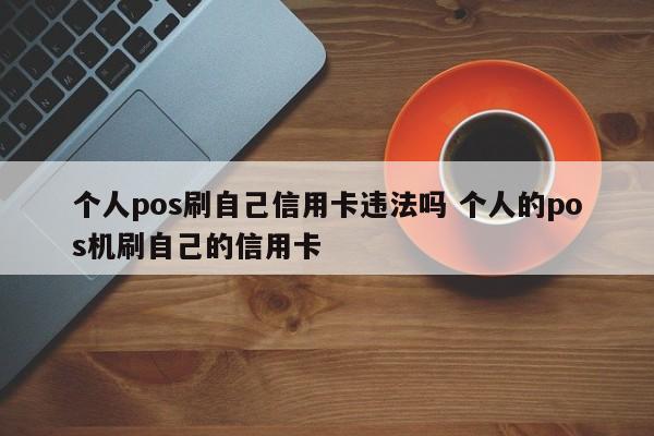 个人pos刷自己信用卡违法吗 个人的pos机刷自己的信用卡