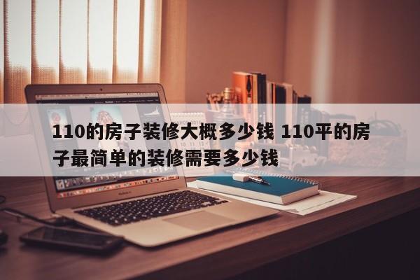 110的房子装修大概多少钱 110平的房子最简单的装修需要多少钱